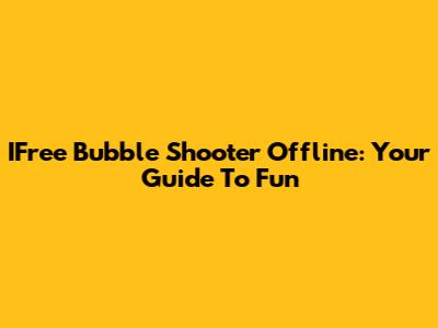 IFree Bubble Shooter Offline: Your Guide To Fun