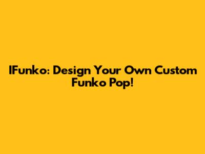 IFunko: Design Your Own Custom Funko Pop!