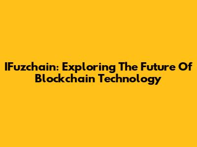 IFuzchain: Exploring The Future Of Blockchain Technology