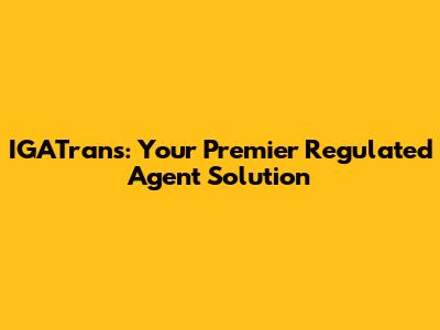 IGATrans: Your Premier Regulated Agent Solution