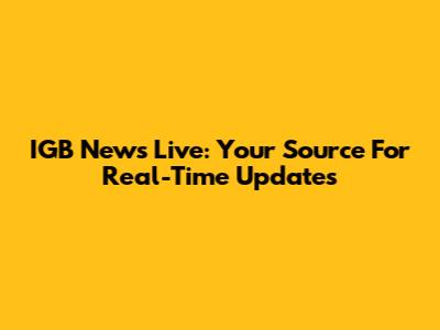 IGB News Live: Your Source For Real-Time Updates