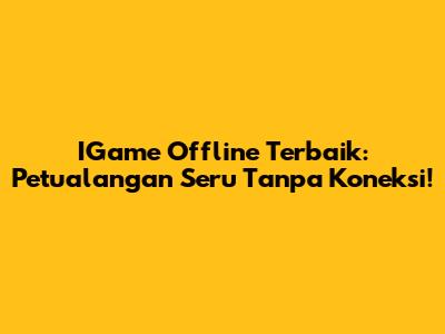 IGame Offline Terbaik: Petualangan Seru Tanpa Koneksi!