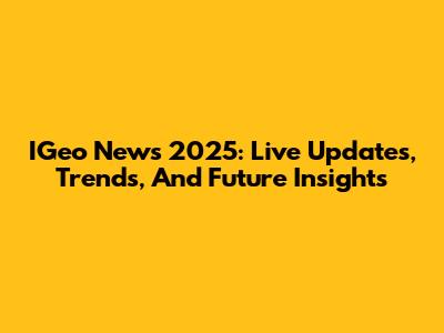 IGeo News 2025: Live Updates, Trends, And Future Insights