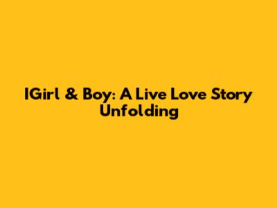 IGirl & Boy: A Live Love Story Unfolding