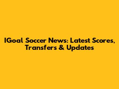 IGoal Soccer News: Latest Scores, Transfers & Updates