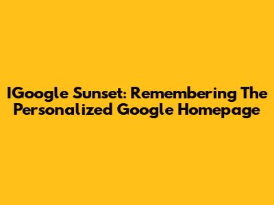 IGoogle Sunset: Remembering The Personalized Google Homepage