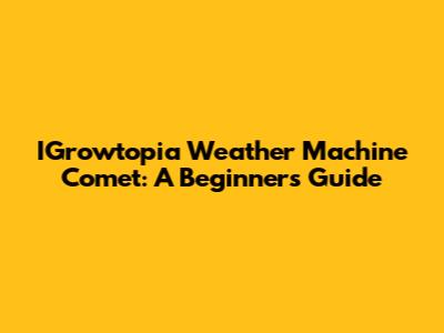 IGrowtopia Weather Machine Comet: A Beginner's Guide