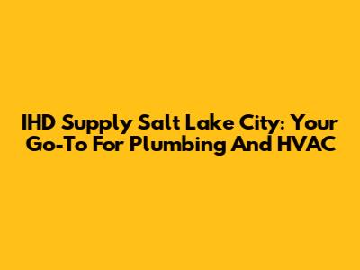 IHD Supply Salt Lake City: Your Go-To For Plumbing And HVAC