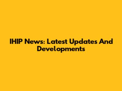 IHIP News: Latest Updates And Developments
