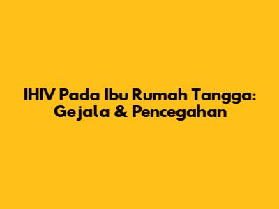 IHIV Pada Ibu Rumah Tangga: Gejala & Pencegahan