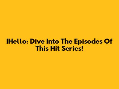 IHello: Dive Into The Episodes Of This Hit Series!