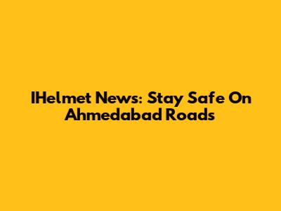 IHelmet News: Stay Safe On Ahmedabad Roads