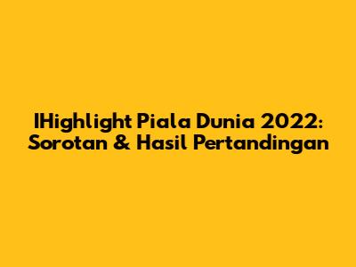 IHighlight Piala Dunia 2022: Sorotan & Hasil Pertandingan