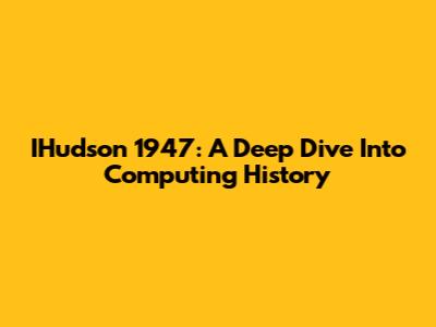 IHudson 1947: A Deep Dive Into Computing History