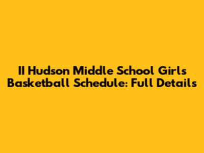 II Hudson Middle School Girls Basketball Schedule: Full Details