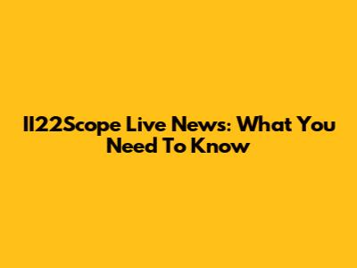 II22Scope Live News: What You Need To Know
