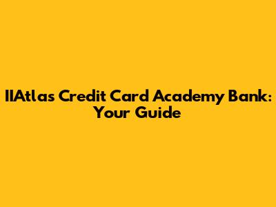 IIAtlas Credit Card Academy Bank: Your Guide