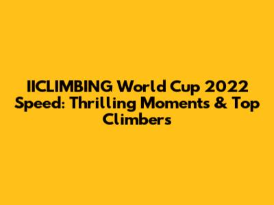 IICLIMBING World Cup 2022 Speed: Thrilling Moments & Top Climbers