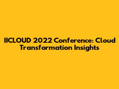 IICLOUD 2022 Conference: Cloud Transformation Insights