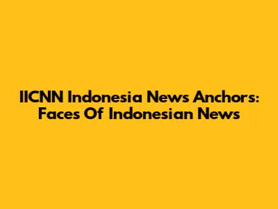IICNN Indonesia News Anchors: Faces Of Indonesian News