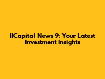 IICapital News 9: Your Latest Investment Insights