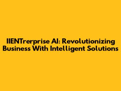 IIENTrerprise AI: Revolutionizing Business With Intelligent Solutions