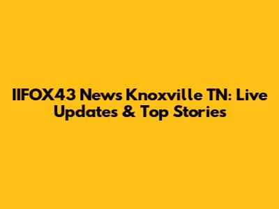 IIFOX43 News Knoxville TN: Live Updates & Top Stories