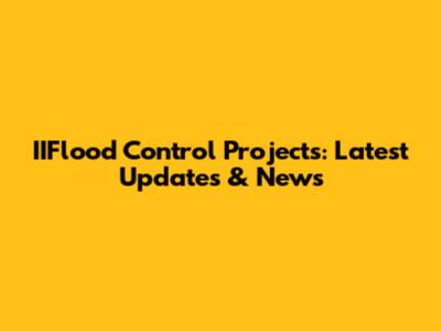 IIFlood Control Projects: Latest Updates & News