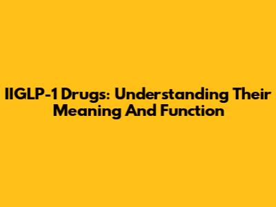 IIGLP-1 Drugs: Understanding Their Meaning And Function