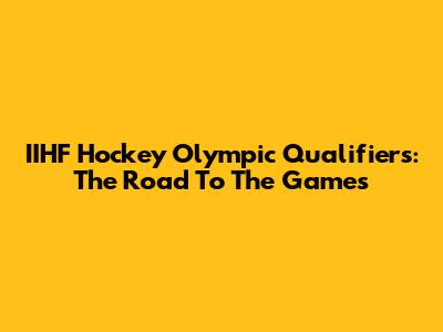 IIHF Hockey Olympic Qualifiers: The Road To The Games