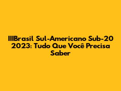 IIIBrasil Sul-Americano Sub-20 2023: Tudo Que Você Precisa Saber