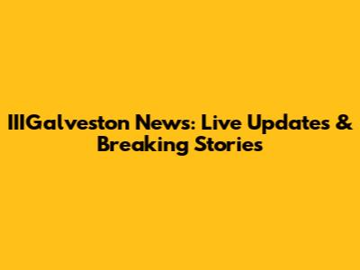 IIIGalveston News: Live Updates & Breaking Stories