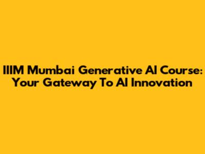 IIIM Mumbai Generative AI Course: Your Gateway To AI Innovation