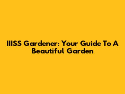 IIISS Gardener: Your Guide To A Beautiful Garden