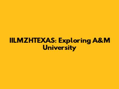 IILMZHTEXAS: Exploring A&M University