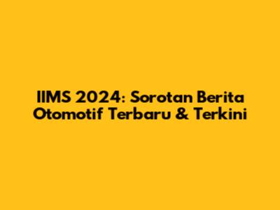 IIMS 2024: Sorotan Berita Otomotif Terbaru & Terkini
