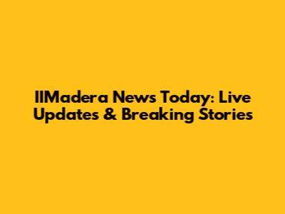 IIMadera News Today: Live Updates & Breaking Stories