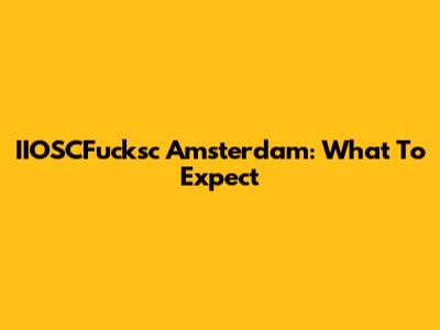 IIOSCFucksc Amsterdam: What To Expect