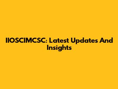 IIOSCIMCSC: Latest Updates And Insights