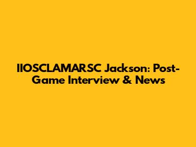 IIOSCLAMARSC Jackson: Post-Game Interview & News