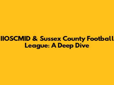 IIOSCMID & Sussex County Football League: A Deep Dive