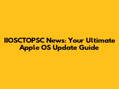 IIOSCTOPSC News: Your Ultimate Apple OS Update Guide