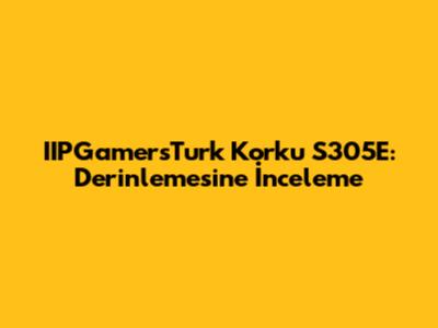 IIPGamersTurk Korku S305E: Derinlemesine İnceleme