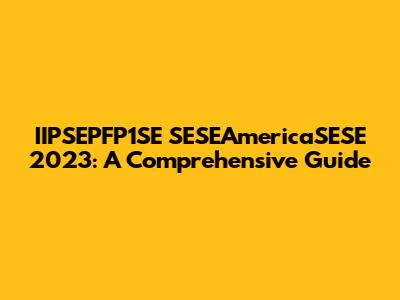 IIPSEPFP1SE SESEAmericaSESE 2023: A Comprehensive Guide