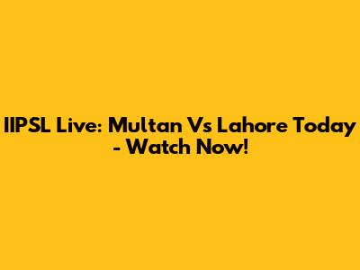 IIPSL Live: Multan Vs Lahore Today - Watch Now!
