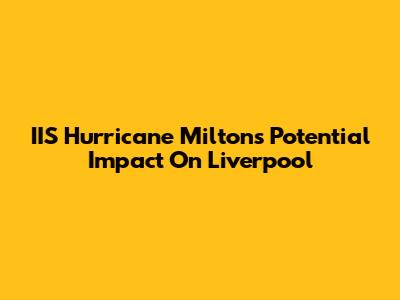 IIS Hurricane Milton's Potential Impact On Liverpool