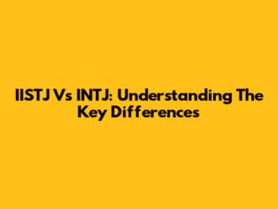 IISTJ Vs INTJ: Understanding The Key Differences