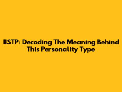 IISTP: Decoding The Meaning Behind This Personality Type