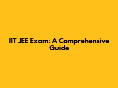 IIT JEE Exam: A Comprehensive Guide