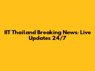 IIT Thailand Breaking News: Live Updates 24/7